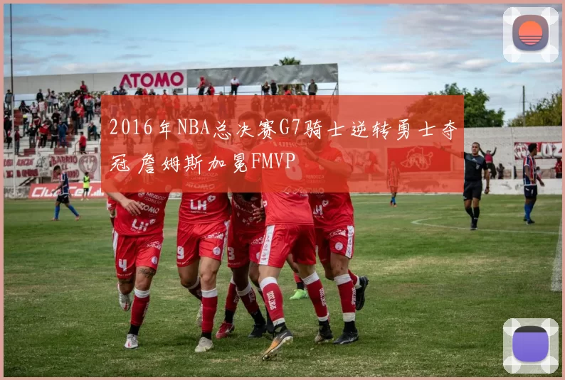 2016年NBA总决赛G7骑士逆转勇士夺冠 詹姆斯加冕FMVP