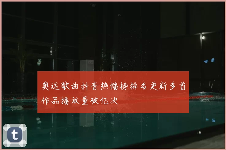 奥运歌曲抖音热播榜排名更新多首作品播放量破亿次