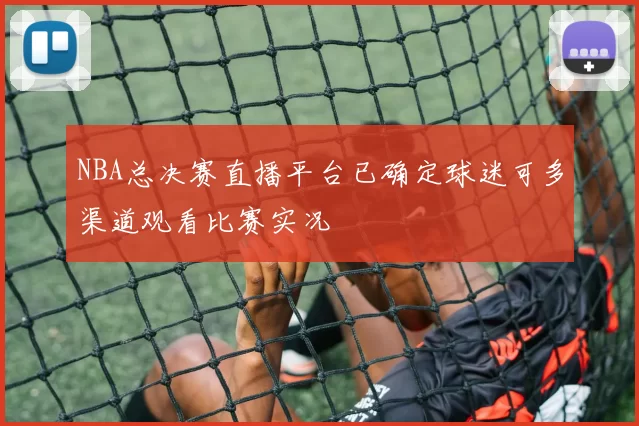 NBA总决赛直播平台已确定球迷可多渠道观看比赛实况