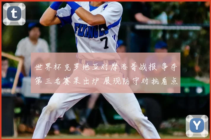 世界杯克罗地亚对摩洛哥战报 争夺第三名赛果出炉 展现防守对抗看点