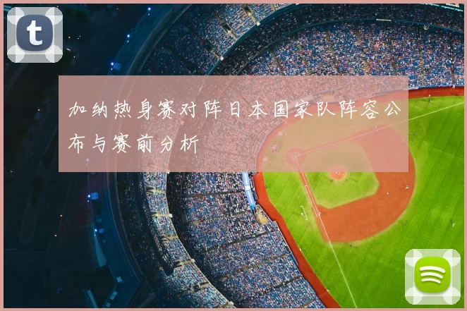 加纳热身赛对阵日本国家队阵容公布与赛前分析
