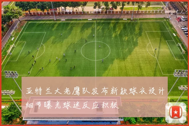 亚特兰大老鹰队发布新款球衣设计细节曝光球迷反应积极