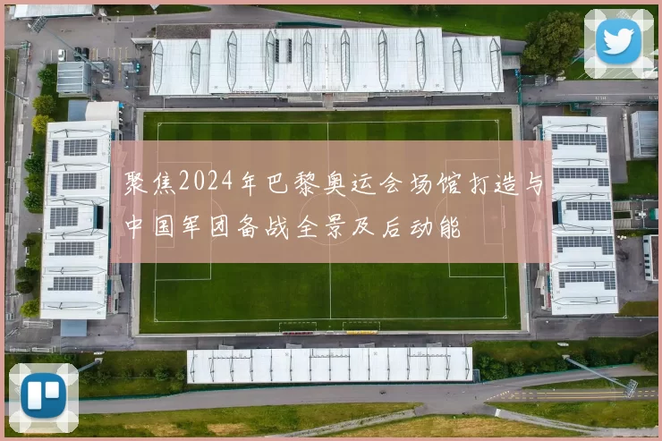 聚焦2024年巴黎奥运会场馆打造与中国军团备战全景及后动能