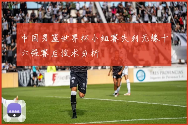 中国男篮世界杯小组赛失利无缘十六强赛后技术分析
