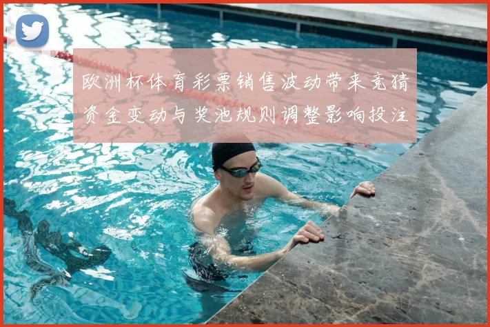 欧洲杯体育彩票销售波动带来竞猜资金变动与奖池规则调整影响投注策略