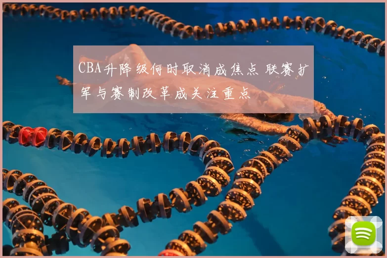 CBA升降级何时取消成焦点 联赛扩军与赛制改革成关注重点