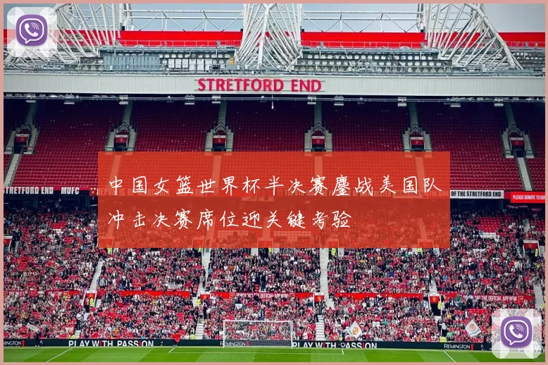 中国女篮世界杯半决赛鏖战美国队冲击决赛席位迎关键考验
