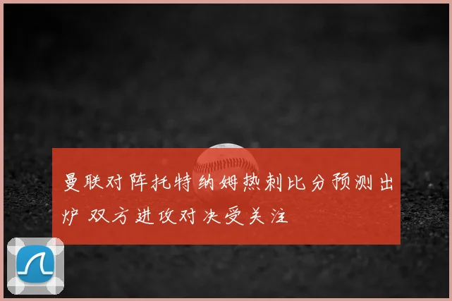 曼联对阵托特纳姆热刺比分预测出炉 双方进攻对决受关注