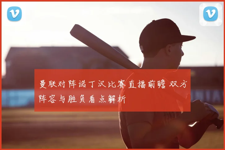 曼联对阵诺丁汉比赛直播前瞻 双方阵容与胜负看点解析