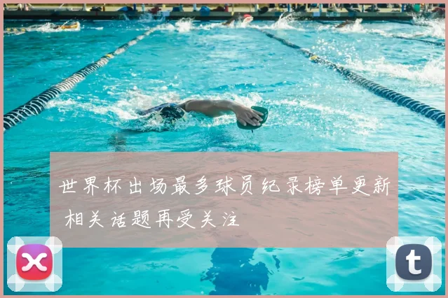 世界杯出场最多球员纪录榜单更新 相关话题再受关注