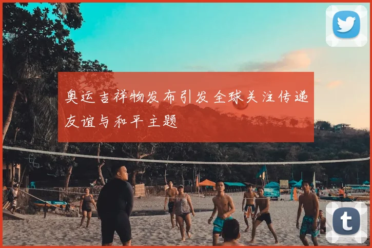 奥运吉祥物发布引发全球关注传递友谊与和平主题