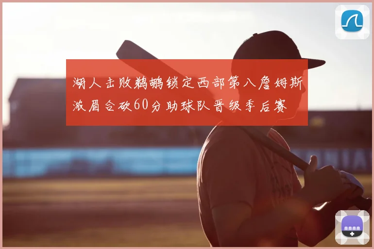 湖人击败鹈鹕锁定西部第八詹姆斯浓眉合砍60分助球队晋级季后赛