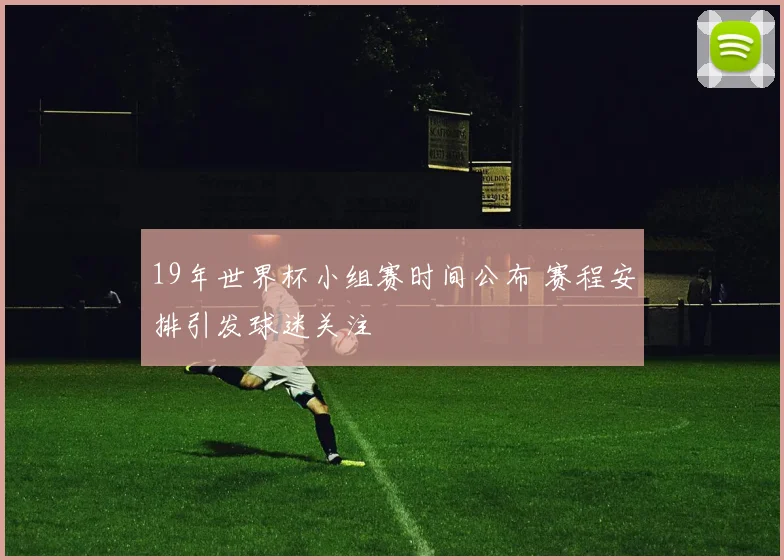 19年世界杯小组赛时间公布 赛程安排引发球迷关注
