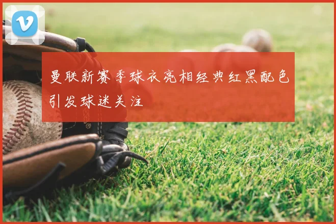 曼联新赛季球衣亮相经典红黑配色引发球迷关注