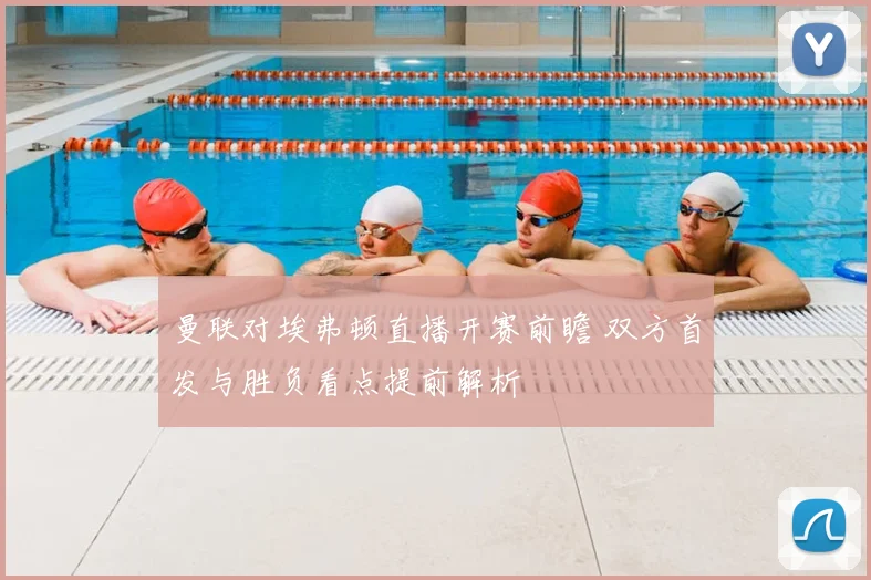 曼联对埃弗顿直播开赛前瞻 双方首发与胜负看点提前解析