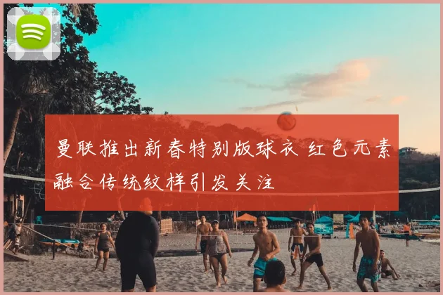 曼联推出新春特别版球衣 红色元素融合传统纹样引发关注