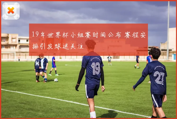 19年世界杯小组赛时间公布 赛程安排引发球迷关注