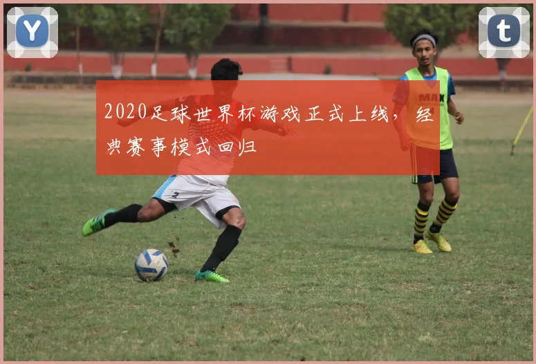 2020足球世界杯游戏正式上线,经典赛事模式回归