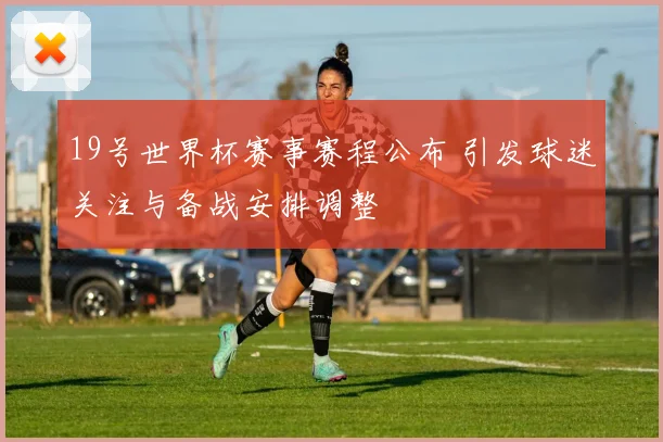 19号世界杯赛事赛程公布 引发球迷关注与备战安排调整