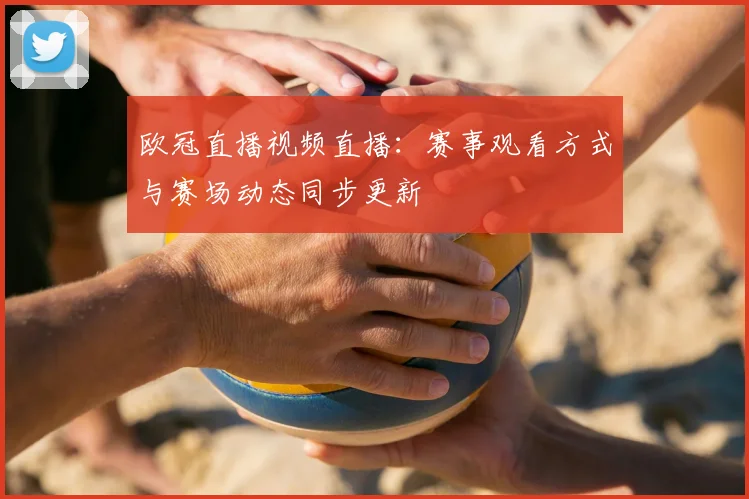 欧冠直播视频直播：赛事观看方式与赛场动态同步更新
