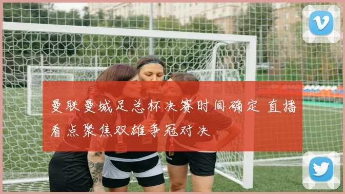 曼联曼城足总杯决赛时间确定 直播看点聚焦双雄争冠对决
