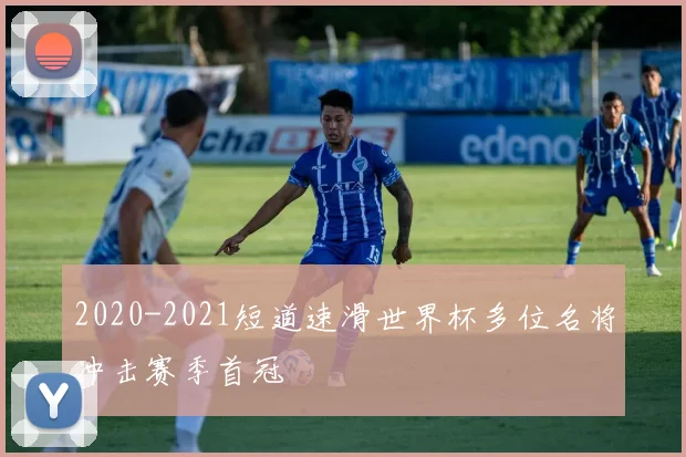 2020-2021短道速滑世界杯多位名将冲击赛季首冠